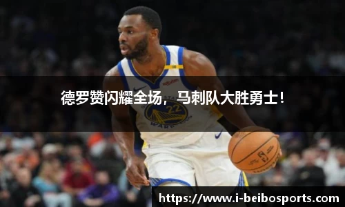 德罗赞闪耀全场，马刺队大胜勇士！