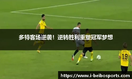 多特客场逆袭！逆转胜利重塑冠军梦想