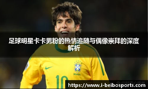 足球明星卡卡男粉的热情追随与偶像崇拜的深度解析