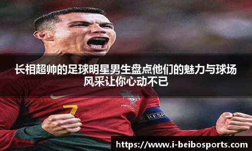 长相超帅的足球明星男生盘点他们的魅力与球场风采让你心动不已